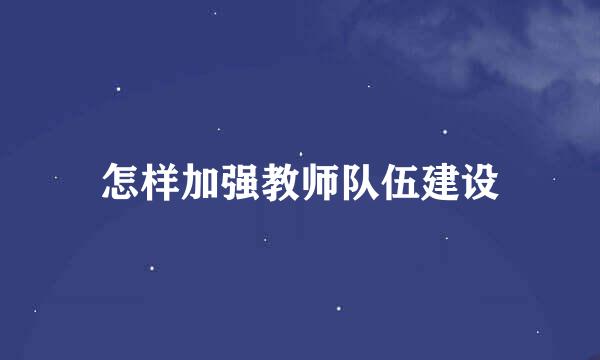 怎样加强教师队伍建设