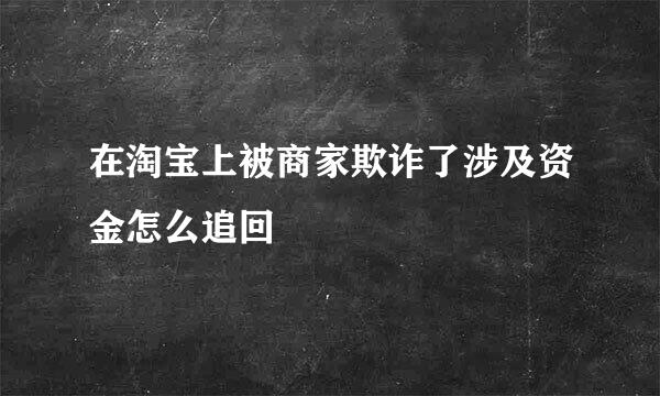 在淘宝上被商家欺诈了涉及资金怎么追回