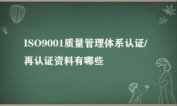 ISO9001质量管理体系认证/再认证资料有哪些