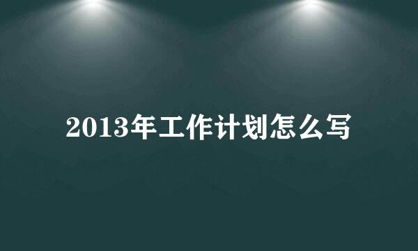 2013年工作计划怎么写