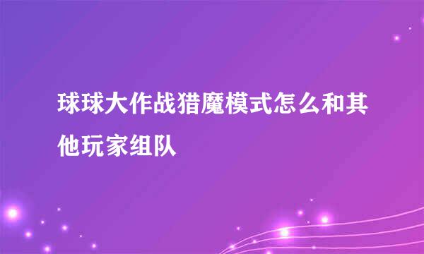 球球大作战猎魔模式怎么和其他玩家组队