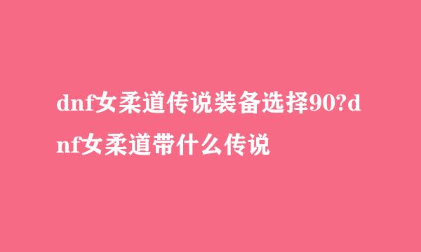 dnf女柔道传说装备选择90?dnf女柔道带什么传说