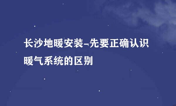 长沙地暖安装-先要正确认识暖气系统的区别