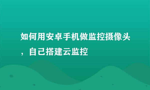 如何用安卓手机做监控摄像头，自己搭建云监控