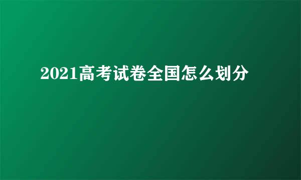 2021高考试卷全国怎么划分