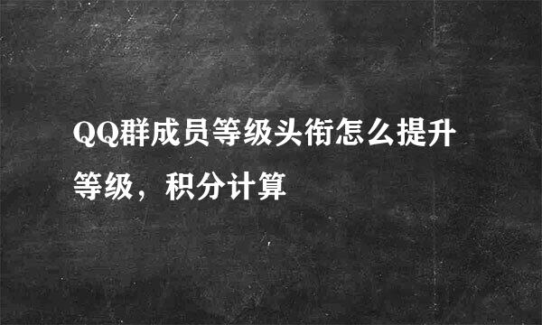 QQ群成员等级头衔怎么提升等级，积分计算