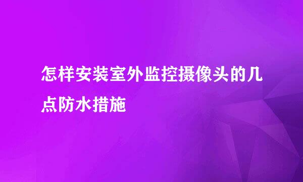 怎样安装室外监控摄像头的几点防水措施