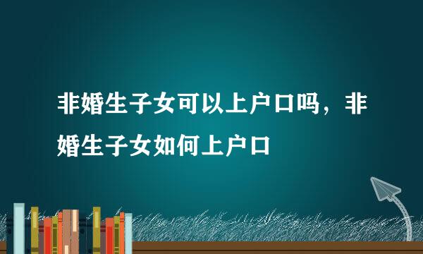 非婚生子女可以上户口吗，非婚生子女如何上户口