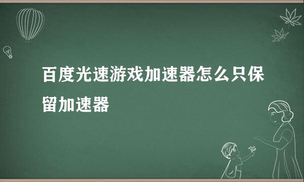 百度光速游戏加速器怎么只保留加速器