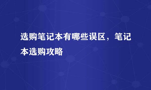 选购笔记本有哪些误区，笔记本选购攻略