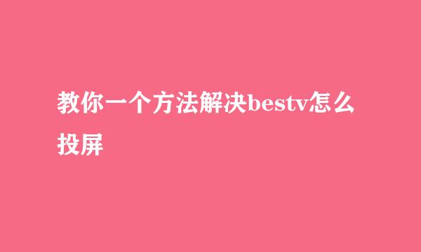 教你一个方法解决bestv怎么投屏