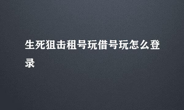 生死狙击租号玩借号玩怎么登录