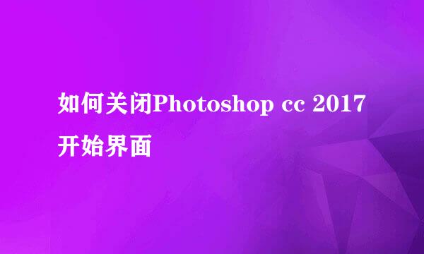 如何关闭Photoshop cc 2017开始界面