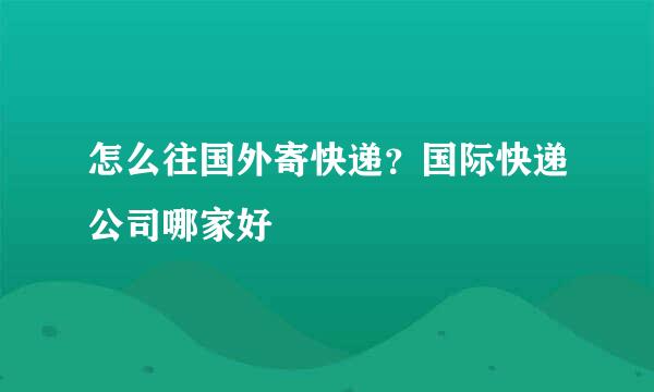 怎么往国外寄快递？国际快递公司哪家好