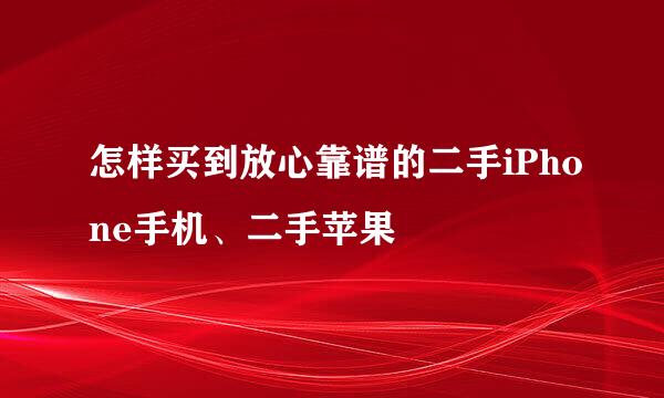 怎样买到放心靠谱的二手iPhone手机、二手苹果