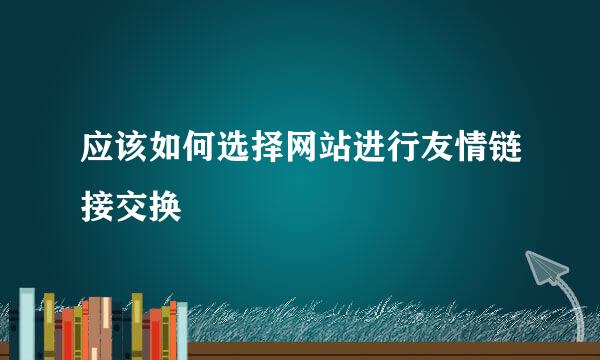 应该如何选择网站进行友情链接交换