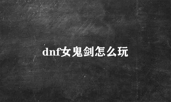 dnf女鬼剑怎么玩