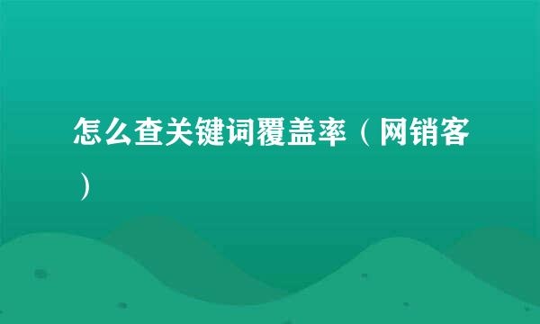 怎么查关键词覆盖率（网销客）