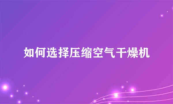 如何选择压缩空气干燥机