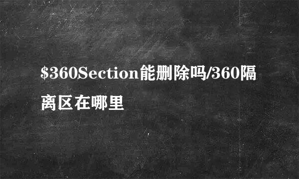 $360Section能删除吗/360隔离区在哪里