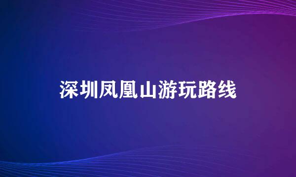 深圳凤凰山游玩路线