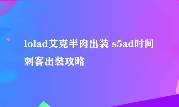 lolad艾克半肉出装 s5ad时间刺客出装攻略