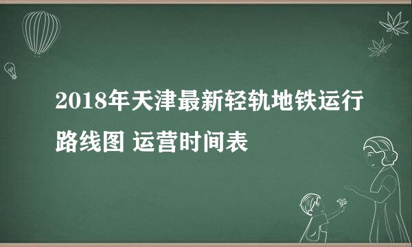 2018年天津最新轻轨地铁运行路线图 运营时间表