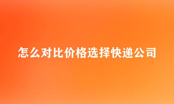 怎么对比价格选择快递公司