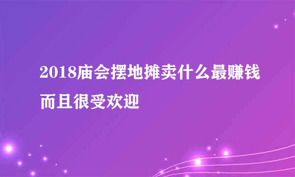 2018庙会摆地摊卖什么最赚钱而且很受欢迎