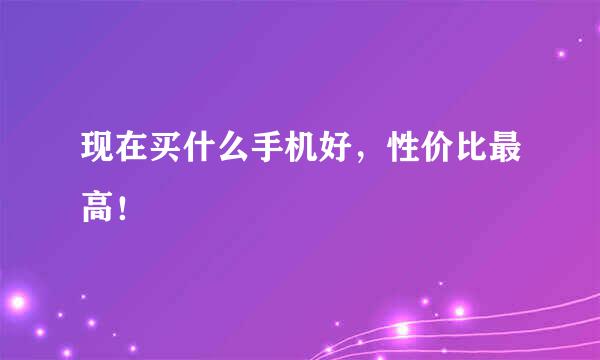 现在买什么手机好，性价比最高！