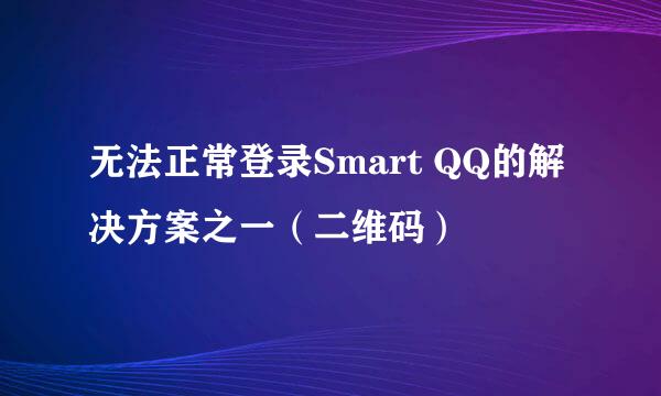 无法正常登录Smart QQ的解决方案之一（二维码）