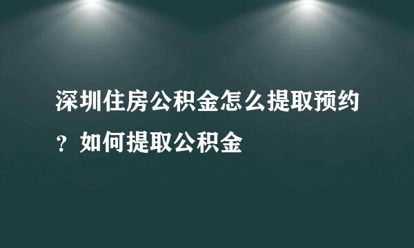 深圳住房公积金怎么提取预约？如何提取公积金