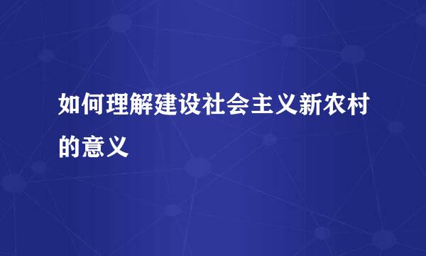 如何理解建设社会主义新农村的意义