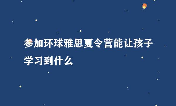 参加环球雅思夏令营能让孩子学习到什么