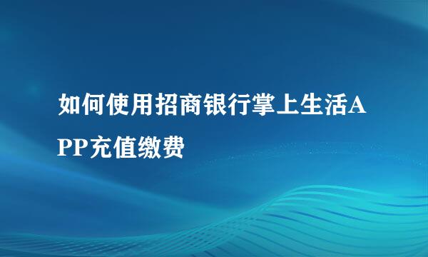 如何使用招商银行掌上生活APP充值缴费