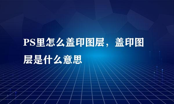 PS里怎么盖印图层，盖印图层是什么意思