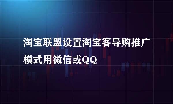 淘宝联盟设置淘宝客导购推广模式用微信或QQ