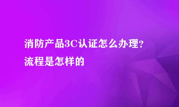 消防产品3C认证怎么办理？流程是怎样的