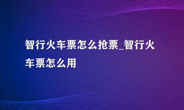 智行火车票怎么抢票_智行火车票怎么用