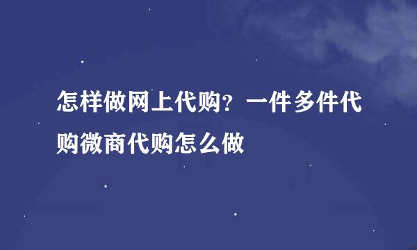 怎样做网上代购？一件多件代购微商代购怎么做