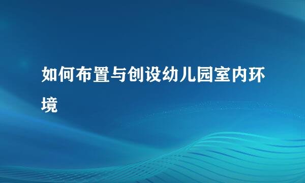 如何布置与创设幼儿园室内环境