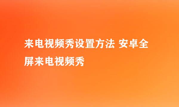 来电视频秀设置方法 安卓全屏来电视频秀