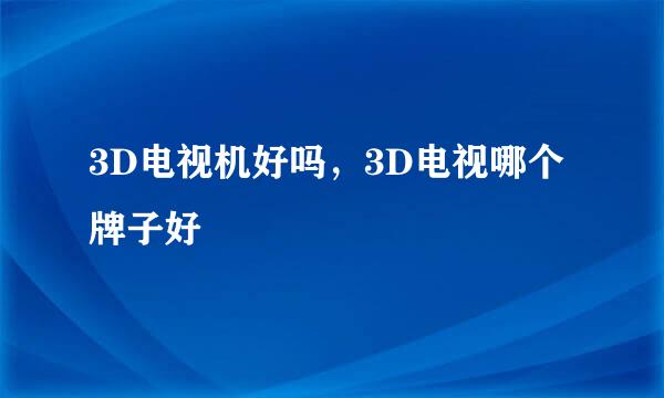 3D电视机好吗，3D电视哪个牌子好