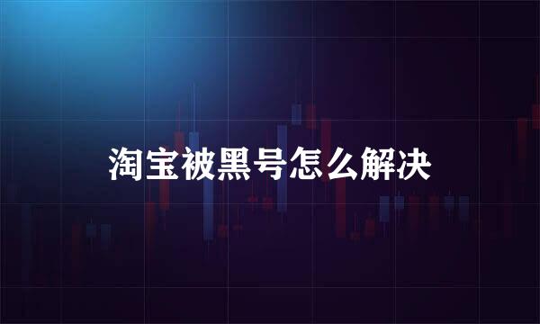 淘宝被黑号怎么解决