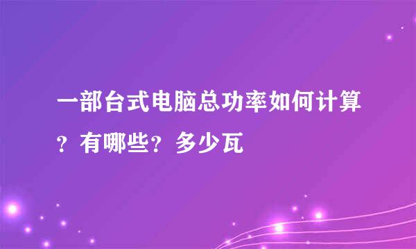 一部台式电脑总功率如何计算？有哪些？多少瓦