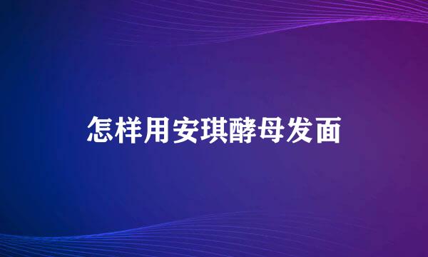 怎样用安琪酵母发面