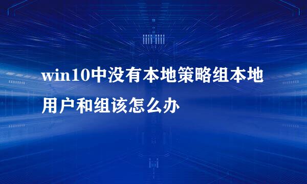 win10中没有本地策略组本地用户和组该怎么办