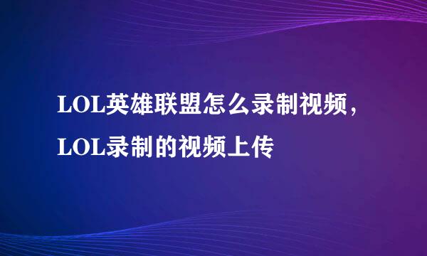 LOL英雄联盟怎么录制视频，LOL录制的视频上传