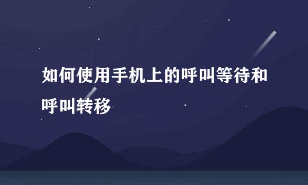 如何使用手机上的呼叫等待和呼叫转移