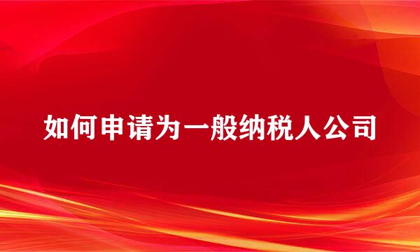 如何申请为一般纳税人公司